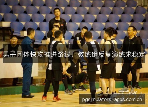 男子团体快攻推进路线，教练组反复演练求稳定